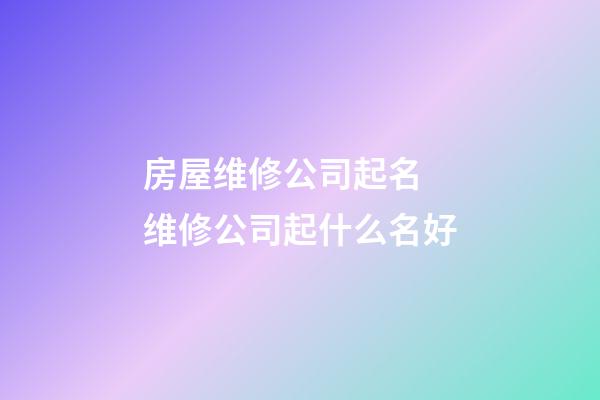 房屋维修公司起名 维修公司起什么名好-第1张-公司起名-玄机派